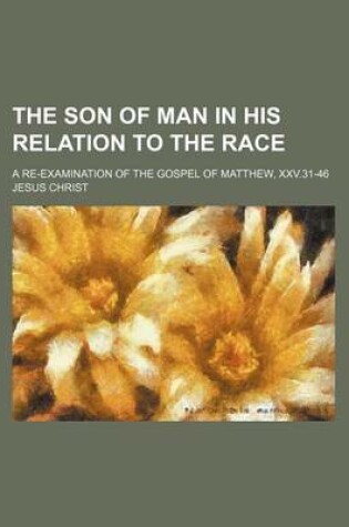 Cover of The Son of Man in His Relation to the Race; A Re-Examination of the Gospel of Matthew, XXV.31-46