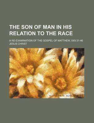 Book cover for The Son of Man in His Relation to the Race; A Re-Examination of the Gospel of Matthew, XXV.31-46