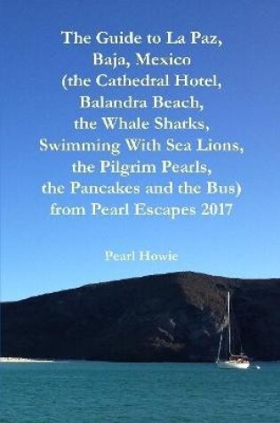 Cover of The Guide to La Paz, Baja, Mexico (the Cathedral Hotel, Balandra Beach, the Whale Sharks, Swimming With Sea Lions, the Pilgrim Pearls, the Pancakes and the Bus) from Pearl Escapes 2017