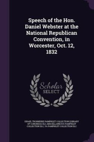 Cover of Speech of the Hon. Daniel Webster at the National Republican Convention, in Worcester, Oct. 12, 1832