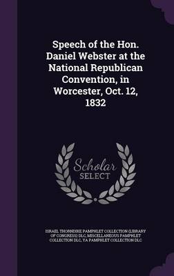 Book cover for Speech of the Hon. Daniel Webster at the National Republican Convention, in Worcester, Oct. 12, 1832