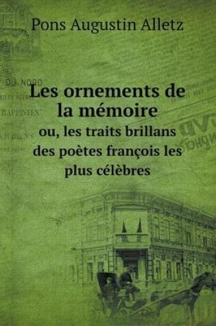 Cover of Les ornements de la mémoire ou, les traits brillans des poètes françois les plus célèbres