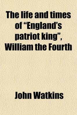 Book cover for The Life and Times of England's Patriot King, William the Fourth (Volume 2); With a Brief Memoir of Her Majesty, Queen Adelaide, and Her Family