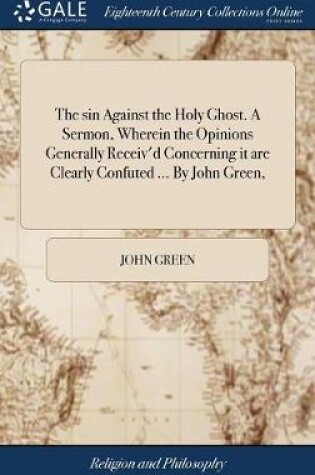 Cover of The Sin Against the Holy Ghost. a Sermon, Wherein the Opinions Generally Receiv'd Concerning It Are Clearly Confuted ... by John Green,