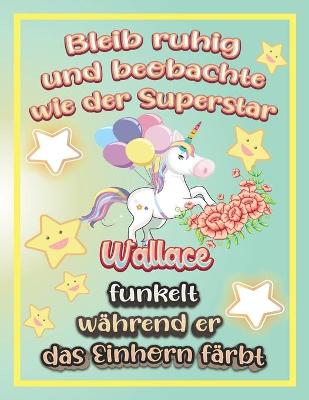 Book cover for Bleib ruhig und beobachte wie Superstar Wallace funkelt während sie das Einhorn färbt