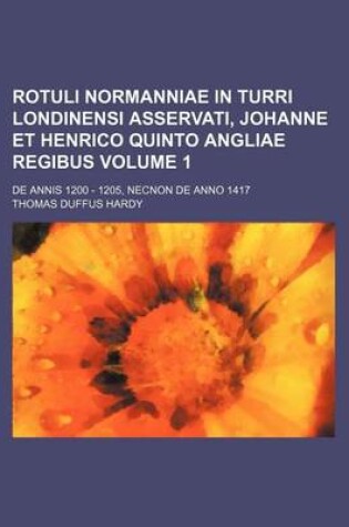 Cover of Rotuli Normanniae in Turri Londinensi Asservati, Johanne Et Henrico Quinto Angliae Regibus Volume 1; de Annis 1200 - 1205, Necnon de Anno 1417