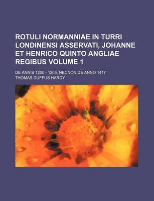 Book cover for Rotuli Normanniae in Turri Londinensi Asservati, Johanne Et Henrico Quinto Angliae Regibus Volume 1; de Annis 1200 - 1205, Necnon de Anno 1417