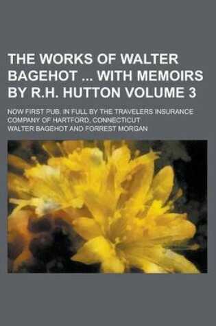 Cover of The Works of Walter Bagehot with Memoirs by R.H. Hutton; Now First Pub. in Full by the Travelers Insurance Company of Hartford, Connecticut Volume 3
