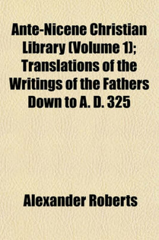 Cover of Ante-Nicene Christian Library (Volume 1); Translations of the Writings of the Fathers Down to A. D. 325