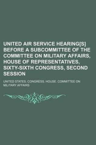 Cover of United Air Service Hearing[s] Before a Subcommittee of the Committee on Military Affairs, House of Representatives, Sixty-Sixth Congress, Second Session (Volume 1-5)