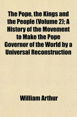 Cover of The Pope, the Kings and the People (Volume 2); A History of the Movement to Make the Pope Governor of the World by a Universal Reconstruction