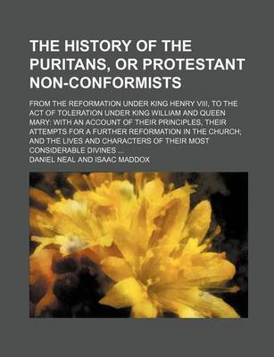 Book cover for The History of the Puritans, or Protestant Non-Conformists; From the Reformation Under King Henry VIII, to the Act of Toleration Under King William and Queen Mary with an Account of Their Principles, Their Attempts for a Further Reformation in the Church