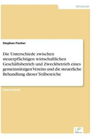 Cover of Die Unterschiede zwischen steuerpflichtigen wirtschaftlichen Geschäftsbetrieb und Zweckbetrieb eines gemeinnützigen Vereins und die steuerliche Behandlung dieser Teilbereiche