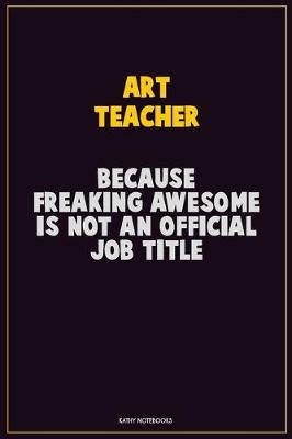 Book cover for Art teacher, Because Freaking Awesome Is Not An Official Job Title