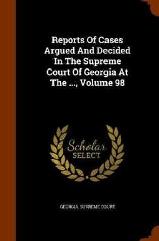 Cover of Reports of Cases Argued and Decided in the Supreme Court of Georgia at the ..., Volume 98