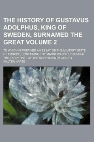 Cover of The History of Gustavus Adolphus, King of Sweden, Surnamed the Great Volume 2; To Which Is Prefixed an Essay on the Military State of Europe, Containing the Manners ND Customs in the Early Part of the Seventeenth Cetury