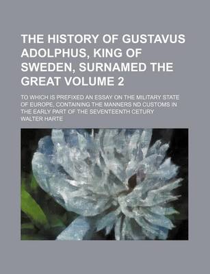 Book cover for The History of Gustavus Adolphus, King of Sweden, Surnamed the Great Volume 2; To Which Is Prefixed an Essay on the Military State of Europe, Containing the Manners ND Customs in the Early Part of the Seventeenth Cetury