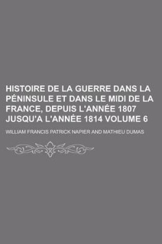 Cover of Histoire de La Guerre Dans La Peninsule Et Dans Le MIDI de La France, Depuis L'Annee 1807 Jusqu'a L'Annee 1814 Volume 6