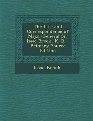 Book cover for The Life and Correspondence of Major-General Sir Isaac Brock, K. B. - Primary Source Edition