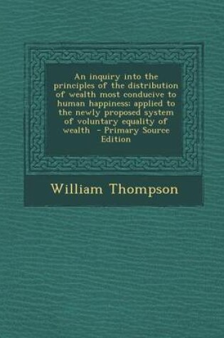 Cover of An Inquiry Into the Principles of the Distribution of Wealth Most Conducive to Human Happiness; Applied to the Newly Proposed System of Voluntary Equa