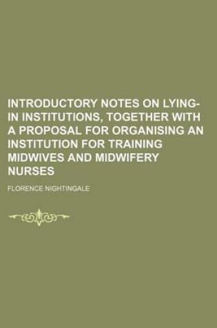 Cover of Introductory Notes on Lying-In Institutions, Together with a Proposal for Organising an Institution for Training Midwives and Midwifery Nurses