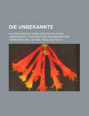 Book cover for Die Unbekannte; Aus Den Papieren Einer Furstin Von Einem Unbekannten, Verfasser Der Geheimnisse Der Vornehmen Welt in Wien, Prag Und Pesth