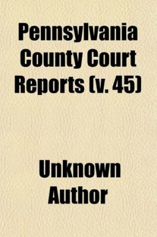 Cover of Pennsylvania County Court Reports Volume 45; Containing Cases Decided in the Courts of the Several Counties of the Commonwealth of Pennsylvania