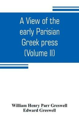 Cover of A view of the early Parisian Greek press; including the lives of the Stephani; notices of other contemporary Greek printers of Paris; and various particulars of the literary and ecclesiastical history of their times (Volume II)