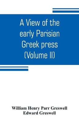 Book cover for A view of the early Parisian Greek press; including the lives of the Stephani; notices of other contemporary Greek printers of Paris; and various particulars of the literary and ecclesiastical history of their times (Volume II)