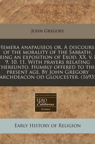 Cover of Hemera Anapauseos Or, a Discourse of the Morality of the Sabbath, Being an Exposition of Exod. XX, V. 8, 9, 10, 11. with Prayers Relating Thereunto. Humbly Offered to This Present Age. by John Gregory Archdeacon Od Gloucester. (1693)