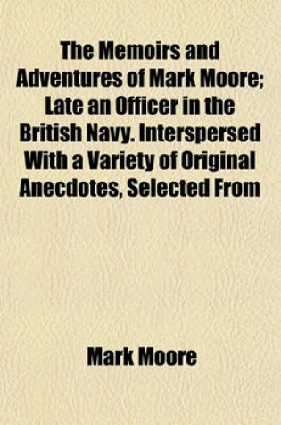 Cover of The Memoirs and Adventures of Mark Moore; Late an Officer in the British Navy. Interspersed with a Variety of Original Anecdotes, Selected from