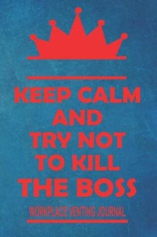 Cover of Keep Calm And Try Not To Kill The Boss - Workplace Venting Journal