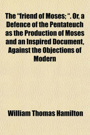 Cover of The "Friend of Moses; ." Or, a Defence of the Pentateuch as the Production of Moses and an Inspired Document, Against the Objections of Modern