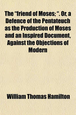 Book cover for The "Friend of Moses; ." Or, a Defence of the Pentateuch as the Production of Moses and an Inspired Document, Against the Objections of Modern