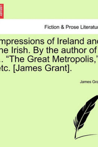 Cover of Impressions of Ireland and the Irish. by the Author of ... the Great Metropolis, Etc. [James Grant].