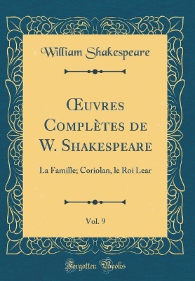 Book cover for uvres Complètes de W. Shakespeare, Vol. 9: La Famille; Coriolan, le Roi Lear (Classic Reprint)