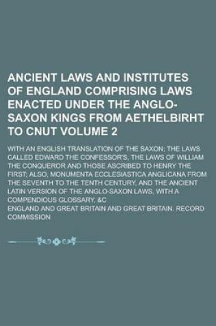 Cover of Ancient Laws and Institutes of England Comprising Laws Enacted Under the Anglo-Saxon Kings from Aethelbirht to Cnut; With an English Translation of the Saxon; The Laws Called Edward the Confessor's, the Laws of William the Volume 2