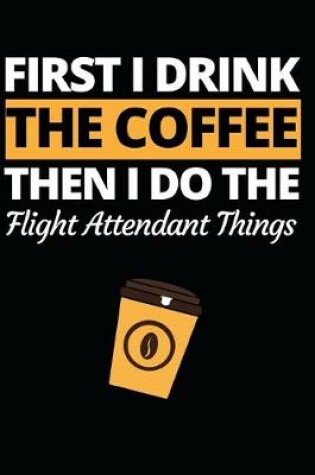 Cover of First I Drink The Coffee Then I Do The Flight Attendant Things