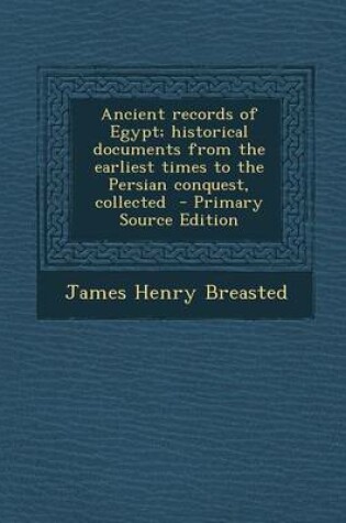 Cover of Ancient Records of Egypt; Historical Documents from the Earliest Times to the Persian Conquest, Collected - Primary Source Edition