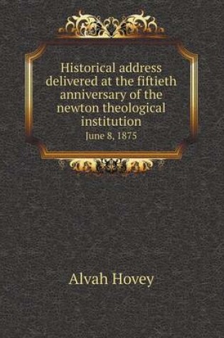 Cover of Historical address delivered at the fiftieth anniversary of the newton theological institution June 8, 1875