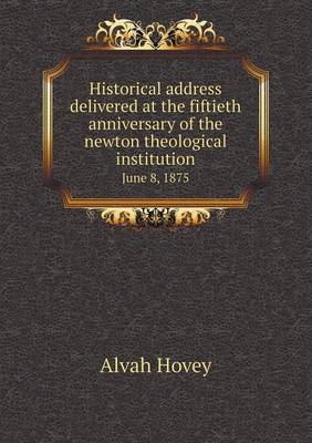 Book cover for Historical address delivered at the fiftieth anniversary of the newton theological institution June 8, 1875