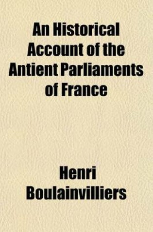 Cover of An Historical Account of the Antient Parliaments of France (Volume 1); Or States-General of the Kingdom. in Fourteen Letters. the Whole Written in French by That Accurate and Faithful Historian the Count de Boulainvilliers, and Now Translated by Charles Forma