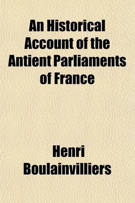Book cover for An Historical Account of the Antient Parliaments of France (Volume 1); Or States-General of the Kingdom. in Fourteen Letters. the Whole Written in French by That Accurate and Faithful Historian the Count de Boulainvilliers, and Now Translated by Charles Forma