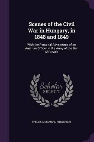 Cover of Scenes of the Civil War in Hungary, in 1848 and 1849