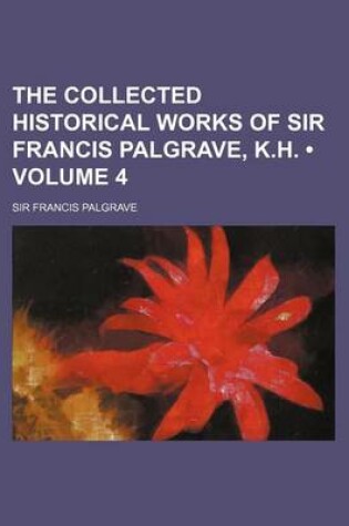 Cover of The Collected Historical Works of Sir Francis Palgrave, K.H. (Volume 4)