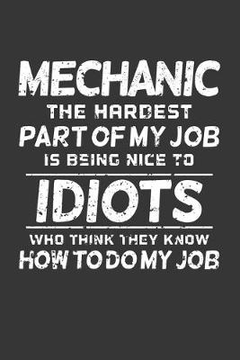 Book cover for Mechanic The Hardest Part Of My Job Is Being Nice To Idiots Who Think They Know How To Do My Job