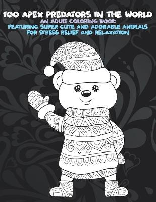 Book cover for 100 Apex Predators In The World - An Adult Coloring Book Featuring Super Cute and Adorable Animals for Stress Relief and Relaxation