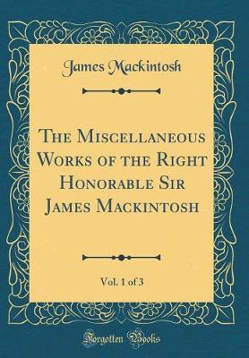 Book cover for The Miscellaneous Works of the Right Honorable Sir James Mackintosh, Vol. 1 of 3 (Classic Reprint)