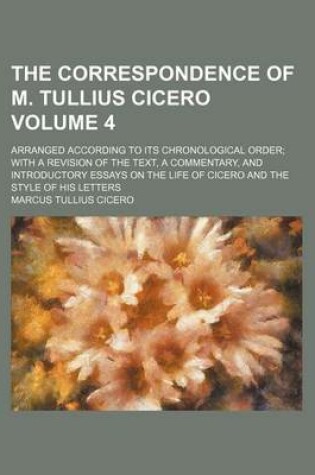 Cover of The Correspondence of M. Tullius Cicero; Arranged According to Its Chronological Order with a Revision of the Text, a Commentary, and Introductory Essays on the Life of Cicero and the Style of His Letters Volume 4