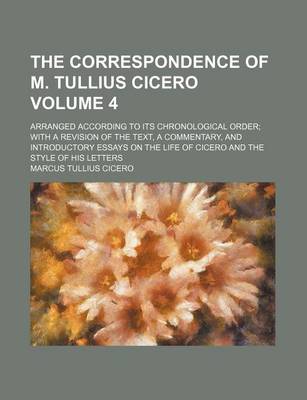 Book cover for The Correspondence of M. Tullius Cicero; Arranged According to Its Chronological Order with a Revision of the Text, a Commentary, and Introductory Essays on the Life of Cicero and the Style of His Letters Volume 4